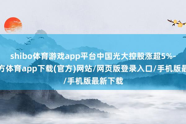 shibo體育游戲app平臺中國光大控股漲超5%-世博官方體育app下載(官方)網站/網頁版登錄入口/手機版最新下載