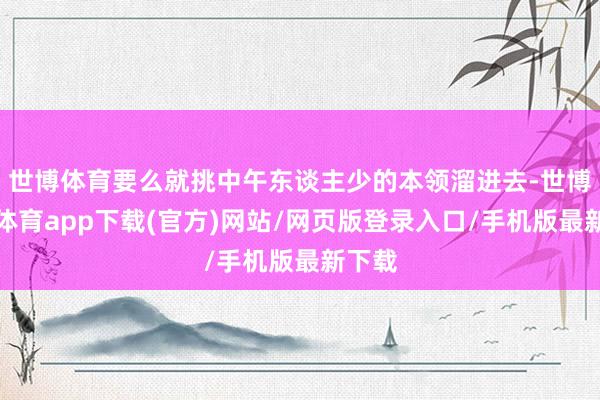 世博體育要么就挑中午東談主少的本領(lǐng)溜進(jìn)去-世博官方體育app下載(官方)網(wǎng)站/網(wǎng)頁版登錄入口/手機(jī)版最新下載
