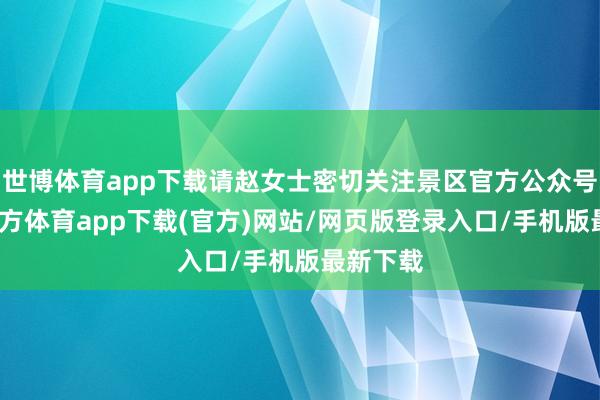 世博體育app下載請趙女士密切關注景區官方公眾號-世博官方體育app下載(官方)網站/網頁版登錄入口/手機版最新下載