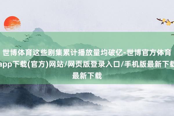 世博體育這些劇集累計播放量均破億-世博官方體育app下載(官方)網(wǎng)站/網(wǎng)頁版登錄入口/手機版最新下載