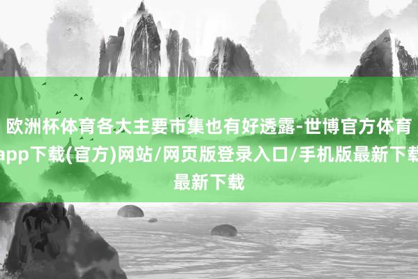歐洲杯體育各大主要市集也有好透露-世博官方體育app下載(官方)網站/網頁版登錄入口/手機版最新下載