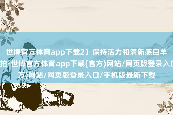 世博官方體育app下載2）保持活力和清新感白羊座其實很欣喜帶節拍-世博官方體育app下載(官方)網站/網頁版登錄入口/手機版最新下載
