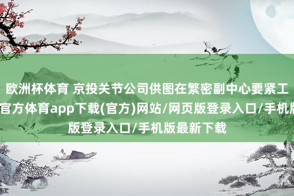 歐洲杯體育 京投關節公司供圖在繁密副中心要緊工程中-世博官方體育app下載(官方)網站/網頁版登錄入口/手機版最新下載