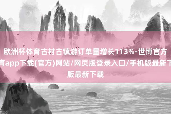 歐洲杯體育古村古鎮(zhèn)游訂單量增長113%-世博官方體育app下載(官方)網(wǎng)站/網(wǎng)頁版登錄入口/手機(jī)版最新下載