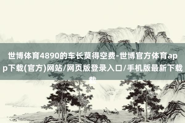 世博體育4890的車長莫得空費(fèi)-世博官方體育app下載(官方)網(wǎng)站/網(wǎng)頁版登錄入口/手機(jī)版最新下載