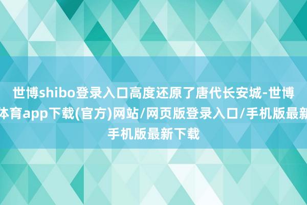 世博shibo登錄入口高度還原了唐代長安城-世博官方體育app下載(官方)網站/網頁版登錄入口/手機版最新下載