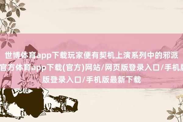 世博體育app下載玩家便有契機上演系列中的邪派腳色-世博官方體育app下載(官方)網(wǎng)站/網(wǎng)頁版登錄入口/手機版最新下載