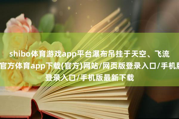 shibo體育游戲app平臺瀑布吊掛于天空、飛流直下-世博官方體育app下載(官方)網站/網頁版登錄入口/手機版最新下載