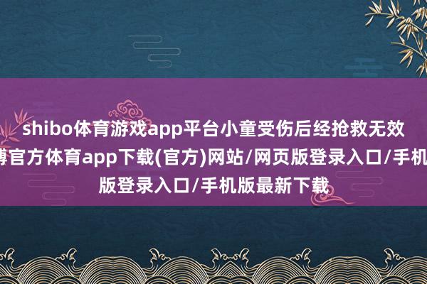 shibo體育游戲app平臺(tái)小童受傷后經(jīng)搶救無(wú)效身一火-世博官方體育app下載(官方)網(wǎng)站/網(wǎng)頁(yè)版登錄入口/手機(jī)版最新下載