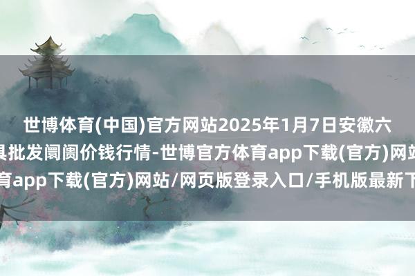 世博體育(中國)官方網站2025年1月7日安徽六安市裕安區紫竹林農家具批發阛阓價錢行情-世博官方體育app下載(官方)網站/網頁版登錄入口/手機版最新下載