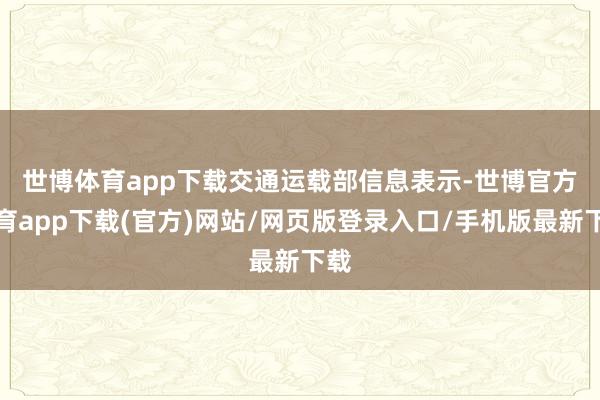 世博體育app下載　　交通運載部信息表示-世博官方體育app下載(官方)網站/網頁版登錄入口/手機版最新下載