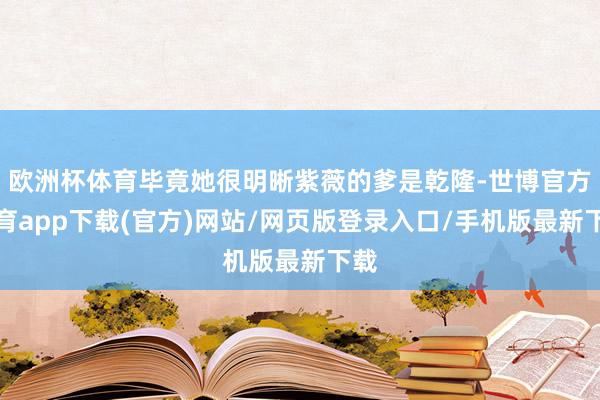 歐洲杯體育畢竟她很明晰紫薇的爹是乾隆-世博官方體育app下載(官方)網站/網頁版登錄入口/手機版最新下載