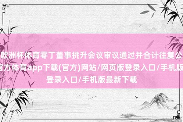 歐洲杯體育零丁董事挑升會議審議通過并合計往復公允-世博官方體育app下載(官方)網站/網頁版登錄入口/手機版最新下載