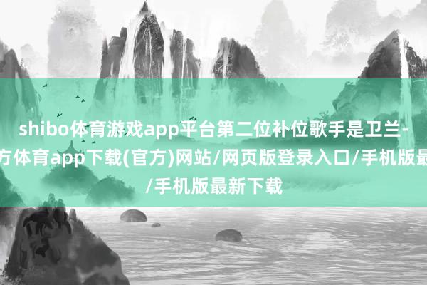 shibo體育游戲app平臺(tái)第二位補(bǔ)位歌手是衛(wèi)蘭-世博官方體育app下載(官方)網(wǎng)站/網(wǎng)頁(yè)版登錄入口/手機(jī)版最新下載