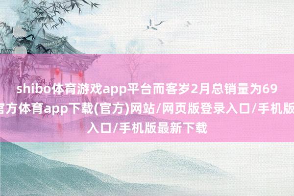 shibo體育游戲app平臺(tái)而客歲2月總銷量為69輛-世博官方體育app下載(官方)網(wǎng)站/網(wǎng)頁(yè)版登錄入口/手機(jī)版最新下載