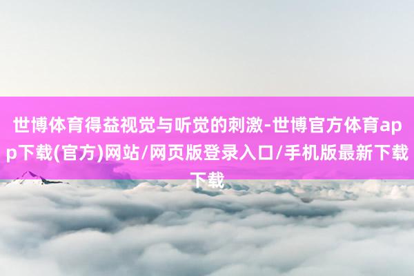 世博體育得益視覺與聽覺的刺激-世博官方體育app下載(官方)網站/網頁版登錄入口/手機版最新下載
