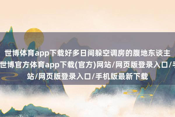 世博體育app下載好多日間躲空調房的腹地東談主也這個點轉移-世博官方體育app下載(官方)網站/網頁版登錄入口/手機版最新下載