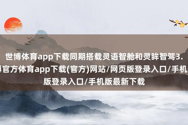 世博體育app下載同期搭載靈語智艙和靈眸智駕3.0系統(tǒng)-世博官方體育app下載(官方)網(wǎng)站/網(wǎng)頁版登錄入口/手機(jī)版最新下載