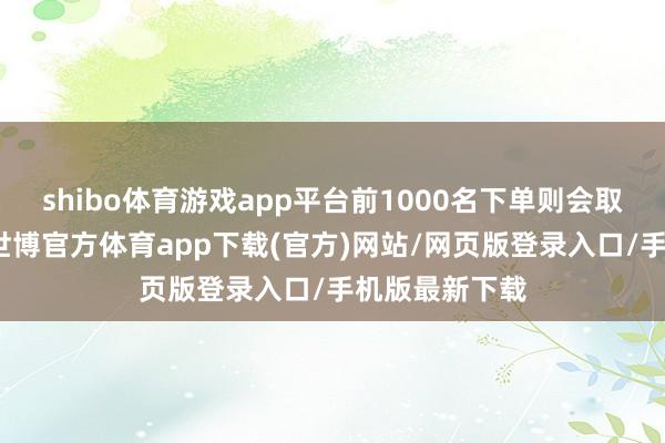 shibo體育游戲app平臺前1000名下單則會取得專屬編號-世博官方體育app下載(官方)網(wǎng)站/網(wǎng)頁版登錄入口/手機版最新下載