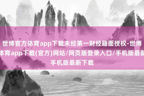世博官方體育app下載未經第一財經籍面授權-世博官方體育app下載(官方)網站/網頁版登錄入口/手機版最新下載