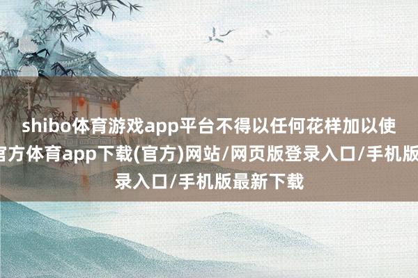 shibo體育游戲app平臺不得以任何花樣加以使用-世博官方體育app下載(官方)網(wǎng)站/網(wǎng)頁版登錄入口/手機版最新下載