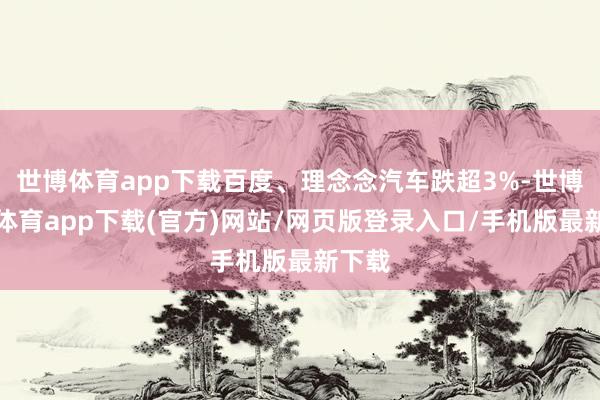 世博體育app下載百度、理念念汽車跌超3%-世博官方體育app下載(官方)網站/網頁版登錄入口/手機版最新下載