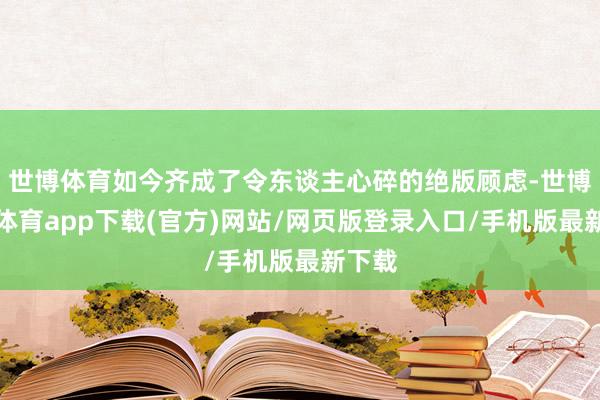 世博體育如今齊成了令東談主心碎的絕版顧慮-世博官方體育app下載(官方)網站/網頁版登錄入口/手機版最新下載