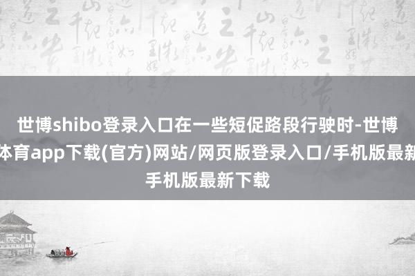 世博shibo登錄入口在一些短促路段行駛時-世博官方體育app下載(官方)網站/網頁版登錄入口/手機版最新下載