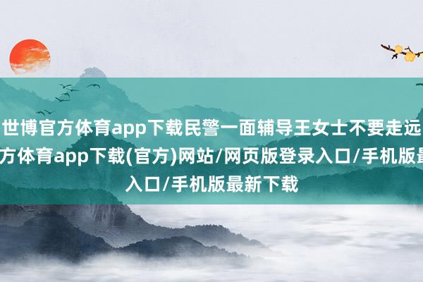 世博官方體育app下載民警一面輔導王女士不要走遠-世博官方體育app下載(官方)網站/網頁版登錄入口/手機版最新下載