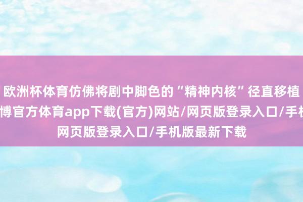 歐洲杯體育仿佛將劇中腳色的“精神內(nèi)核”徑直移植到貨架上-世博官方體育app下載(官方)網(wǎng)站/網(wǎng)頁版登錄入口/手機版最新下載