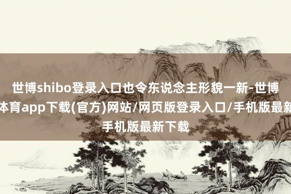 世博shibo登錄入口也令東說念主形貌一新-世博官方體育app下載(官方)網站/網頁版登錄入口/手機版最新下載
