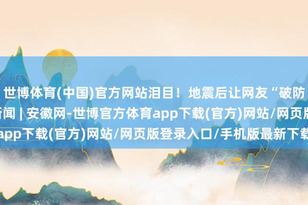 世博體育(中國)官方網站淚目！地震后讓網友“破防”的暖心已而_大皖新聞 | 安徽網-世博官方體育app下載(官方)網站/網頁版登錄入口/手機版最新下載