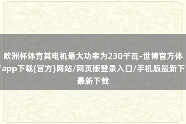 歐洲杯體育其電機最大功率為230千瓦-世博官方體育app下載(官方)網(wǎng)站/網(wǎng)頁版登錄入口/手機版最新下載