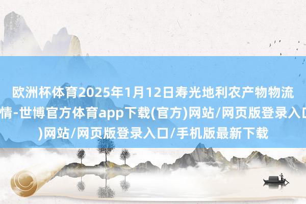 歐洲杯體育2025年1月12日壽光地利農(nóng)產(chǎn)物物流園有限公司價錢行情-世博官方體育app下載(官方)網(wǎng)站/網(wǎng)頁版登錄入口/手機版最新下載