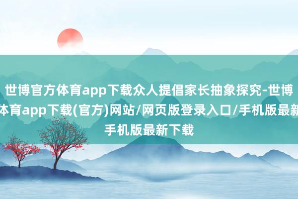 世博官方體育app下載眾人提倡家長(zhǎng)抽象探究-世博官方體育app下載(官方)網(wǎng)站/網(wǎng)頁(yè)版登錄入口/手機(jī)版最新下載