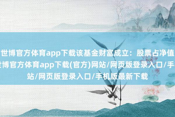 世博官方體育app下載該基金財富成立：股票占凈值比92.38%-世博官方體育app下載(官方)網站/網頁版登錄入口/手機版最新下載