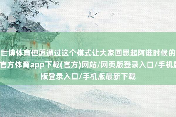 世博體育但愿通過這個模式讓大家回思起阿誰時候的奧運-世博官方體育app下載(官方)網(wǎng)站/網(wǎng)頁版登錄入口/手機版最新下載