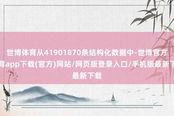 世博體育從41901870條結(jié)構(gòu)化數(shù)據(jù)中-世博官方體育app下載(官方)網(wǎng)站/網(wǎng)頁版登錄入口/手機(jī)版最新下載