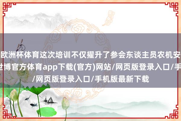 歐洲杯體育這次培訓不僅擢升了參會東談主員農機安全出產意志-世博官方體育app下載(官方)網站/網頁版登錄入口/手機版最新下載