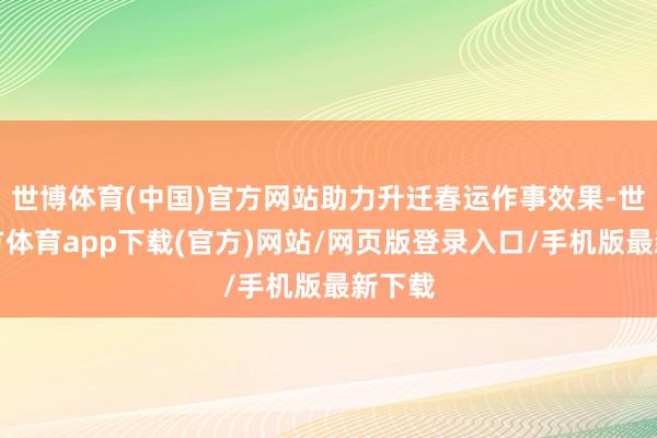 世博體育(中國)官方網站助力升遷春運作事效果-世博官方體育app下載(官方)網站/網頁版登錄入口/手機版最新下載