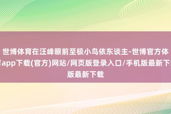 世博體育在汪峰眼前至極小鳥依東談主-世博官方體育app下載(官方)網站/網頁版登錄入口/手機版最新下載