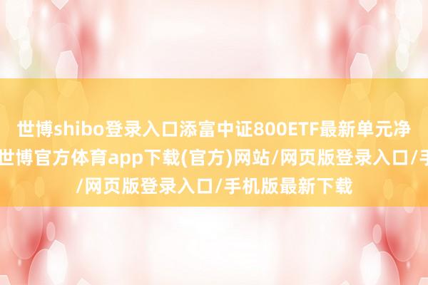 世博shibo登錄入口添富中證800ETF最新單元凈值為0.978元-世博官方體育app下載(官方)網站/網頁版登錄入口/手機版最新下載
