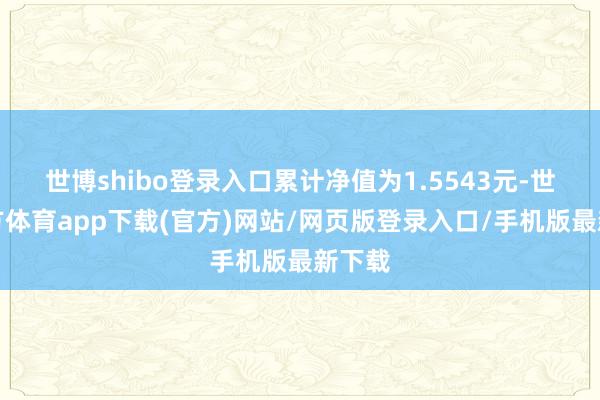 世博shibo登錄入口累計凈值為1.5543元-世博官方體育app下載(官方)網(wǎng)站/網(wǎng)頁版登錄入口/手機版最新下載