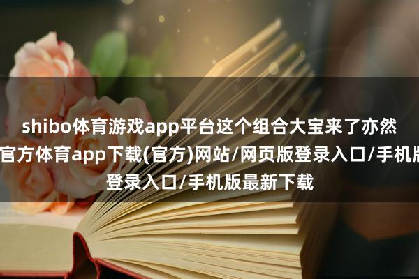 shibo體育游戲app平臺(tái)這個(gè)組合大寶來了亦然空費(fèi)-世博官方體育app下載(官方)網(wǎng)站/網(wǎng)頁(yè)版登錄入口/手機(jī)版最新下載