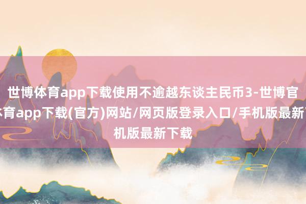世博體育app下載使用不逾越東談主民幣3-世博官方體育app下載(官方)網站/網頁版登錄入口/手機版最新下載