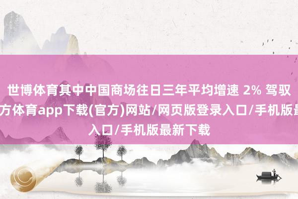 世博體育其中中國商場(chǎng)往日三年平均增速 2% 駕馭-世博官方體育app下載(官方)網(wǎng)站/網(wǎng)頁版登錄入口/手機(jī)版最新下載