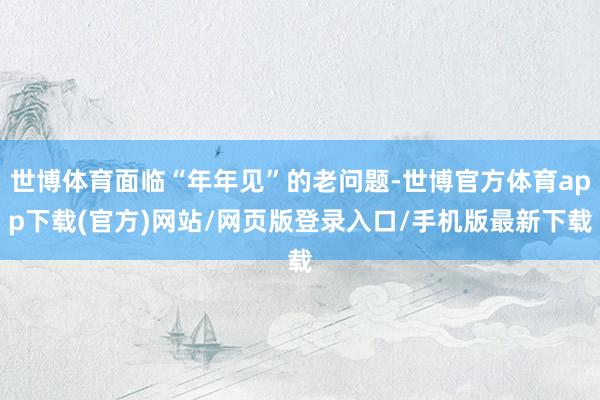 世博體育面臨“年年見”的老問(wèn)題-世博官方體育app下載(官方)網(wǎng)站/網(wǎng)頁(yè)版登錄入口/手機(jī)版最新下載