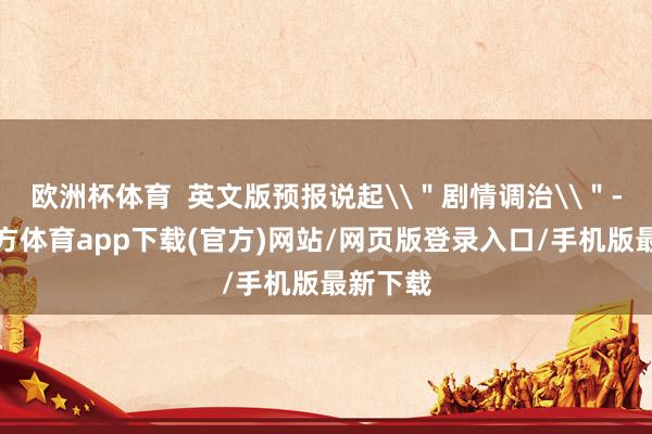 歐洲杯體育  英文版預報說起\＂劇情調治\＂-世博官方體育app下載(官方)網站/網頁版登錄入口/手機版最新下載