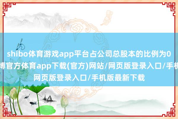 shibo體育游戲app平臺占公司總股本的比例為0.0348%-世博官方體育app下載(官方)網站/網頁版登錄入口/手機版最新下載