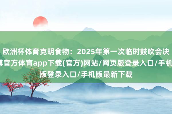 歐洲杯體育克明食物：2025年第一次臨時鼓吹會決策公告-世博官方體育app下載(官方)網站/網頁版登錄入口/手機版最新下載
